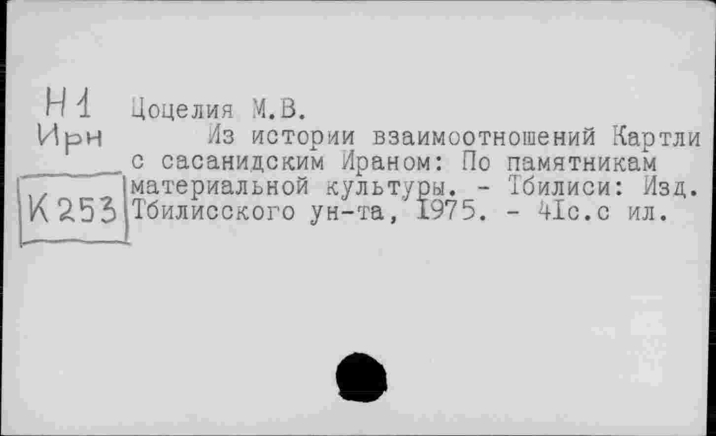 ﻿Н4 И рн
К 253
Цоцелия М.В.
Из истории взаимоотношений Картли с сасаницским Ираном: По памятникам материальной культуры. - Тбилиси: Изд. Тбилисского ун-та, 1975. - 41с.с ил.